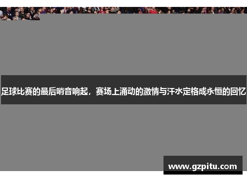 足球比赛的最后哨音响起，赛场上涌动的激情与汗水定格成永恒的回忆