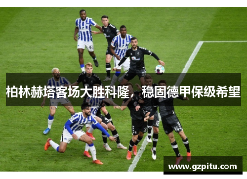 柏林赫塔客场大胜科隆，稳固德甲保级希望