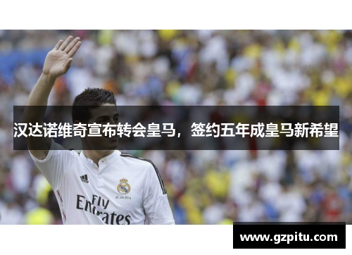 汉达诺维奇宣布转会皇马，签约五年成皇马新希望