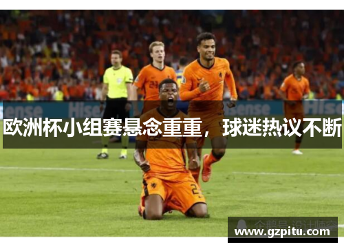 欧洲杯小组赛悬念重重，球迷热议不断