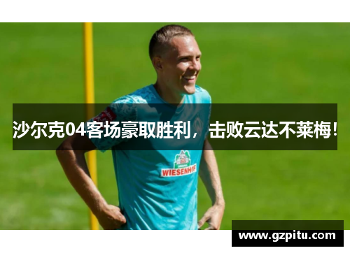 沙尔克04客场豪取胜利，击败云达不莱梅！