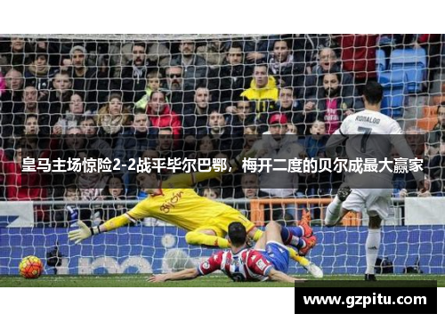 皇马主场惊险2-2战平毕尔巴鄂，梅开二度的贝尔成最大赢家