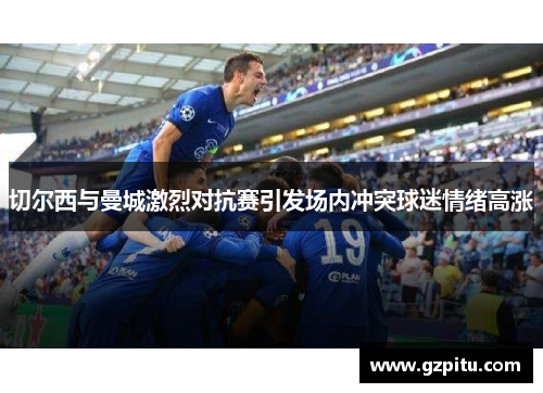切尔西与曼城激烈对抗赛引发场内冲突球迷情绪高涨