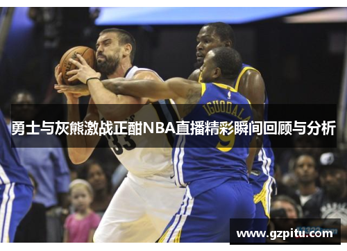 勇士与灰熊激战正酣NBA直播精彩瞬间回顾与分析