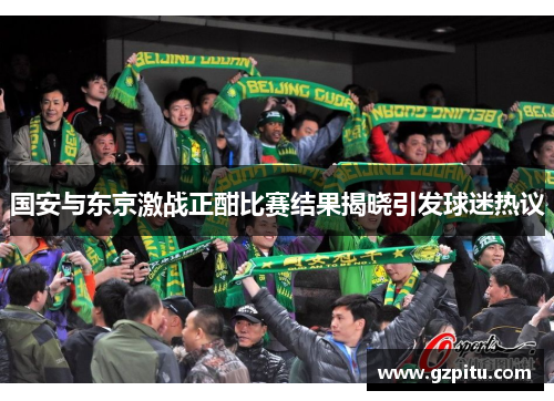 国安与东京激战正酣比赛结果揭晓引发球迷热议