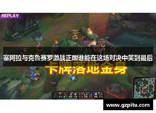 塞阿拉与克鲁赛罗激战正酣谁能在这场对决中笑到最后