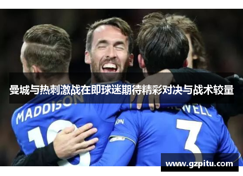 曼城与热刺激战在即球迷期待精彩对决与战术较量