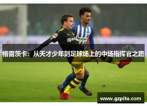 格雷茨卡：从天才少年到足球场上的中场指挥官之路
