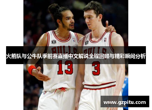火箭队与公牛队季前赛直播中文解说全程回顾与精彩瞬间分析