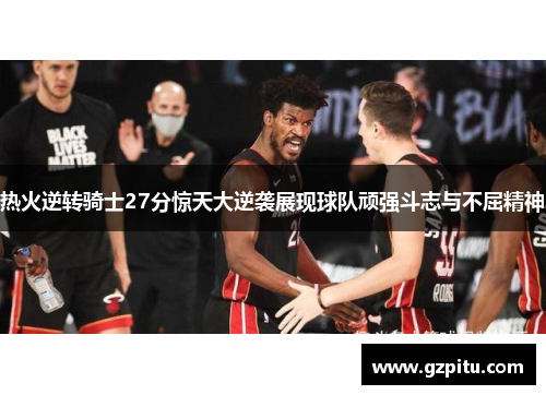 热火逆转骑士27分惊天大逆袭展现球队顽强斗志与不屈精神
