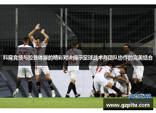 科隆竞技与拉普体操的精彩对决揭示足球战术与团队协作的完美结合