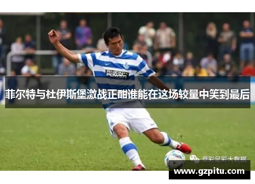 菲尔特与杜伊斯堡激战正酣谁能在这场较量中笑到最后