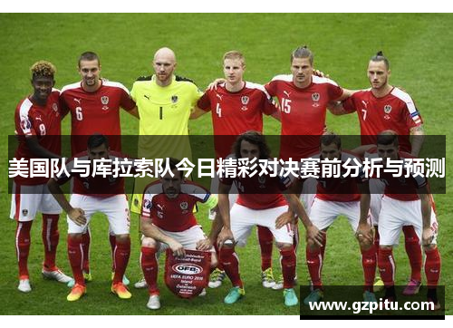 美国队与库拉索队今日精彩对决赛前分析与预测