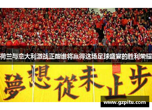 荷兰与意大利激战正酣谁将赢得这场足球盛宴的胜利荣耀