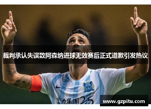 裁判承认失误致阿森纳进球无效赛后正式道歉引发热议