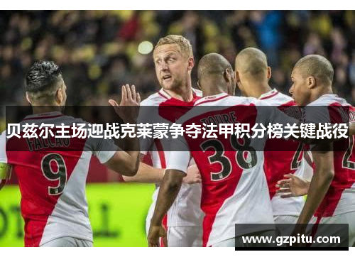 贝兹尔主场迎战克莱蒙争夺法甲积分榜关键战役