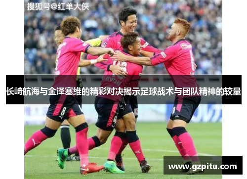 长崎航海与金泽塞维的精彩对决揭示足球战术与团队精神的较量