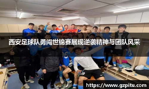 西安足球队勇闯世锦赛展现逆袭精神与团队风采