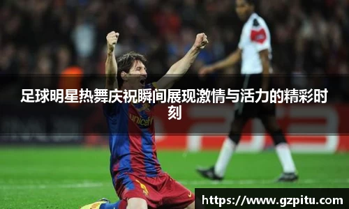 足球明星热舞庆祝瞬间展现激情与活力的精彩时刻