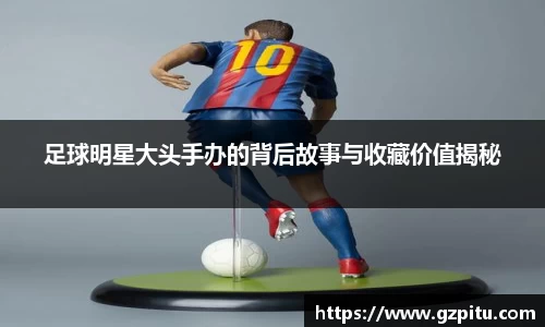 足球明星大头手办的背后故事与收藏价值揭秘