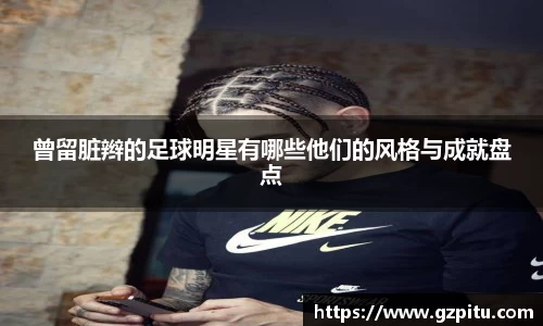 曾留脏辫的足球明星有哪些他们的风格与成就盘点