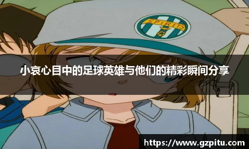 小哀心目中的足球英雄与他们的精彩瞬间分享